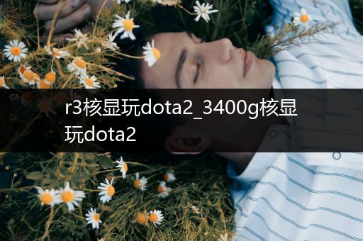 r3核显玩dota2_3400g核显玩dota2