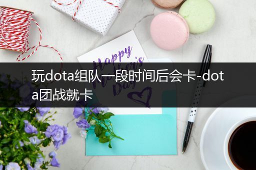 玩dota组队一段时间后会卡-dota团战就卡