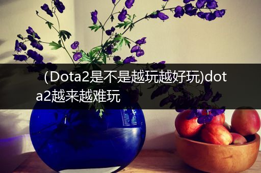 （Dota2是不是越玩越好玩)dota2越来越难玩