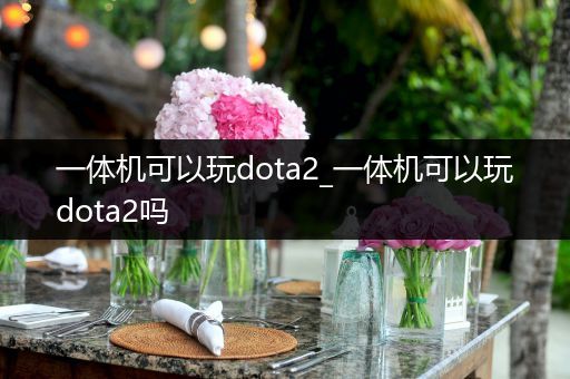 一体机可以玩dota2_一体机可以玩dota2吗