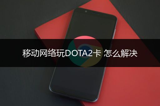 移动网络玩DOTA2卡 怎么解决