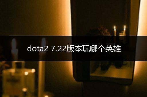 dota2 7.22版本玩哪个英雄