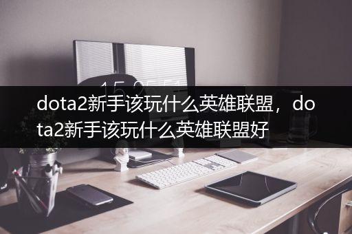 dota2新手该玩什么英雄联盟，dota2新手该玩什么英雄联盟好