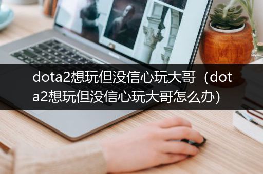dota2想玩但没信心玩大哥（dota2想玩但没信心玩大哥怎么办）
