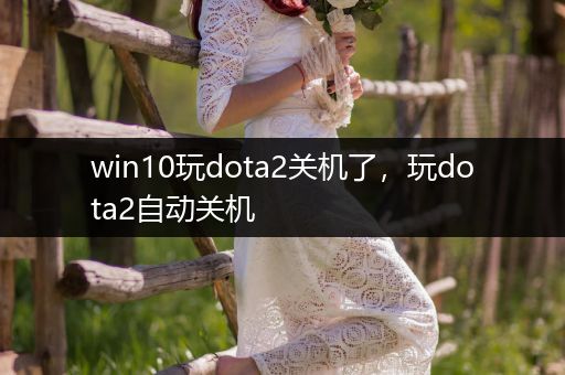 win10玩dota2关机了，玩dota2自动关机