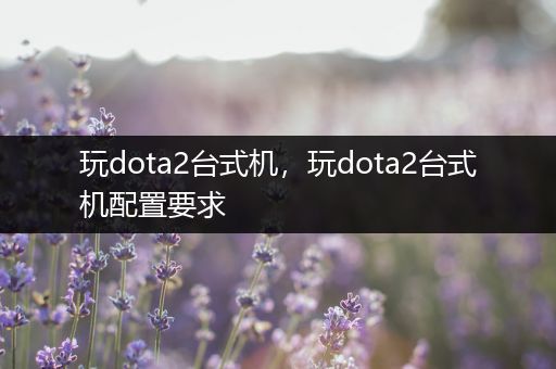 玩dota2台式机，玩dota2台式机配置要求