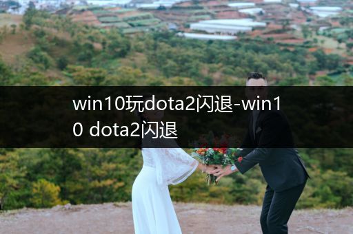 win10玩dota2闪退-win10 dota2闪退