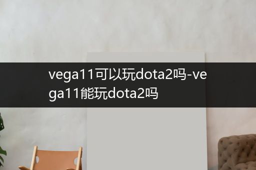 vega11可以玩dota2吗-vega11能玩dota2吗