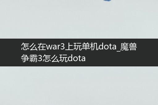 怎么在war3上玩单机dota_魔兽争霸3怎么玩dota