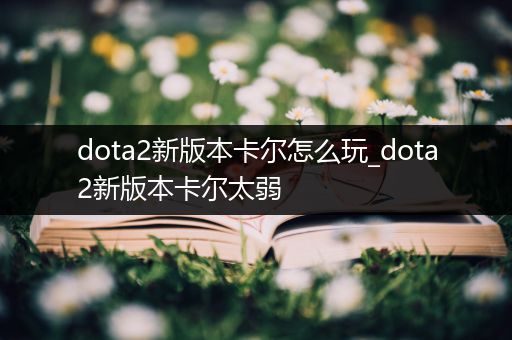 dota2新版本卡尔怎么玩_dota2新版本卡尔太弱