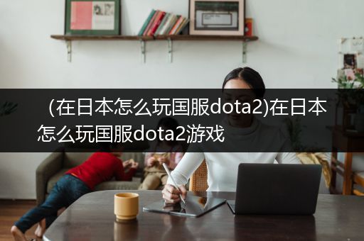 （在日本怎么玩国服dota2)在日本怎么玩国服dota2游戏