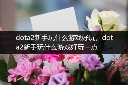 dota2新手玩什么游戏好玩，dota2新手玩什么游戏好玩一点