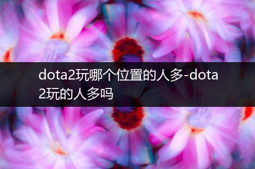 dota2玩哪个位置的人多-dota2玩的人多吗
