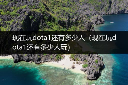 现在玩dota1还有多少人（现在玩dota1还有多少人玩）