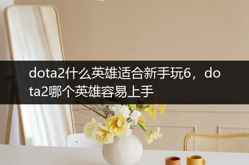 dota2什么英雄适合新手玩6，dota2哪个英雄容易上手