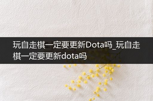 玩自走棋一定要更新Dota吗_玩自走棋一定要更新dota吗