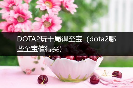 DOTA2玩十局得至宝（dota2哪些至宝值得买）