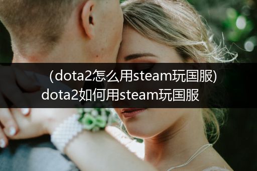 （dota2怎么用steam玩国服)dota2如何用steam玩国服