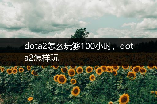 dota2怎么玩够100小时，dota2怎样玩