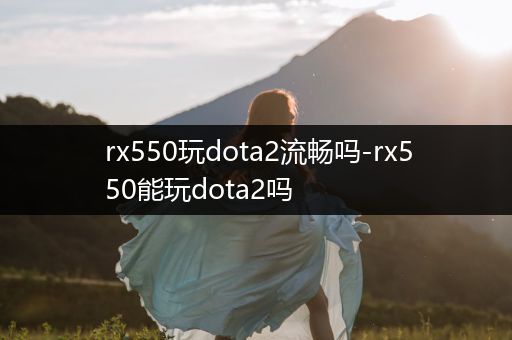 rx550玩dota2流畅吗-rx550能玩dota2吗