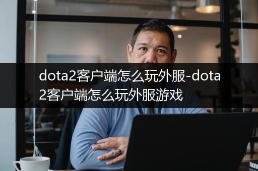 dota2客户端怎么玩外服-dota2客户端怎么玩外服游戏