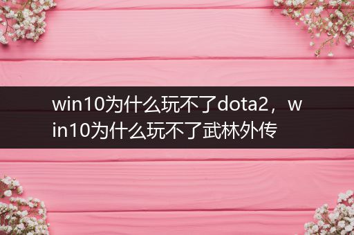 win10为什么玩不了dota2，win10为什么玩不了武林外传