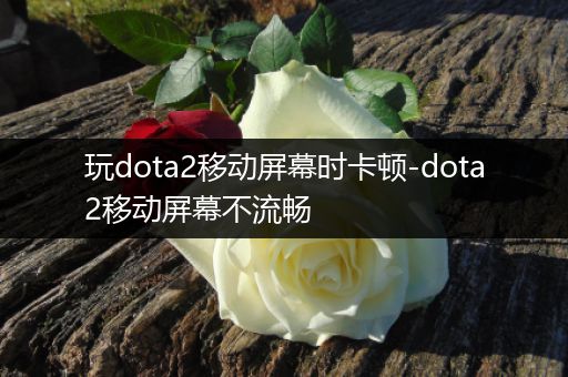 玩dota2移动屏幕时卡顿-dota2移动屏幕不流畅