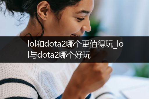 lol和dota2哪个更值得玩_lol与dota2哪个好玩