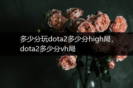 多少分玩dota2多少分high局，dota2多少分vh局