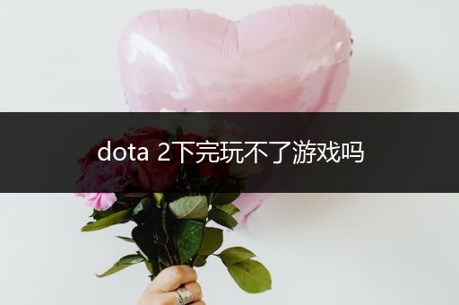 dota 2下完玩不了游戏吗
