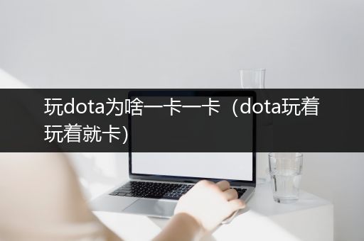 玩dota为啥一卡一卡（dota玩着玩着就卡）