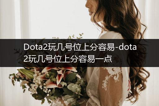 Dota2玩几号位上分容易-dota2玩几号位上分容易一点