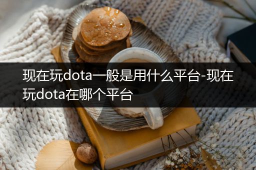现在玩dota一般是用什么平台-现在玩dota在哪个平台