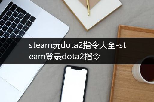 steam玩dota2指令大全-steam登录dota2指令