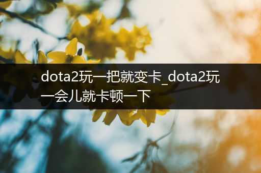 dota2玩一把就变卡_dota2玩一会儿就卡顿一下