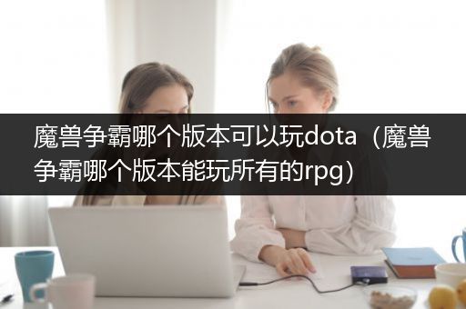 魔兽争霸哪个版本可以玩dota（魔兽争霸哪个版本能玩所有的rpg）