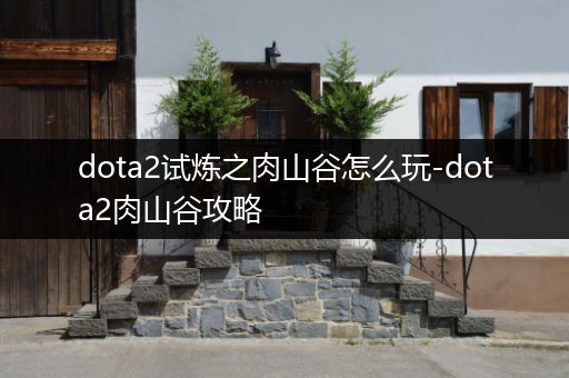 dota2试炼之肉山谷怎么玩-dota2肉山谷攻略