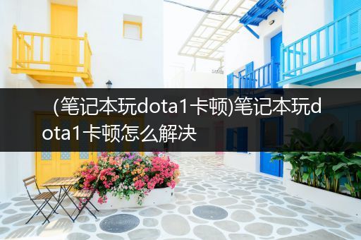 （笔记本玩dota1卡顿)笔记本玩dota1卡顿怎么解决