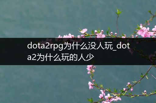 dota2rpg为什么没人玩_dota2为什么玩的人少