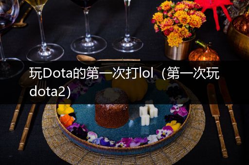 玩Dota的第一次打lol（第一次玩dota2）