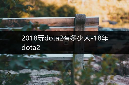 2018玩dota2有多少人-18年dota2