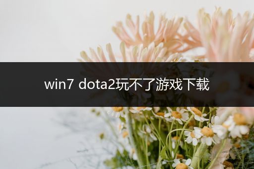 win7 dota2玩不了游戏下载