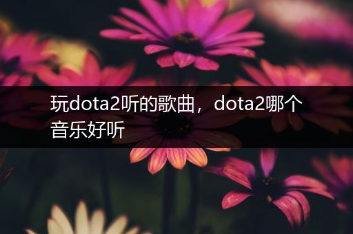 玩dota2听的歌曲，dota2哪个音乐好听