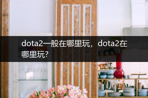 dota2一般在哪里玩，dota2在哪里玩?