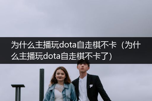 为什么主播玩dota自走棋不卡（为什么主播玩dota自走棋不卡了）