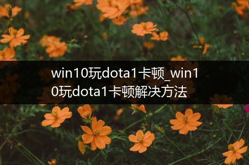 win10玩dota1卡顿_win10玩dota1卡顿解决方法