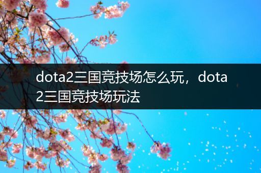 dota2三国竞技场怎么玩，dota2三国竞技场玩法