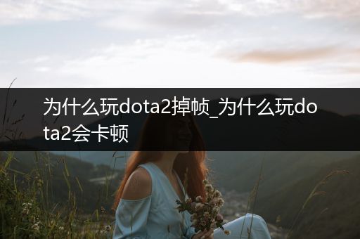 为什么玩dota2掉帧_为什么玩dota2会卡顿