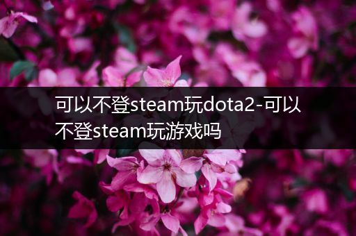 可以不登steam玩dota2-可以不登steam玩游戏吗