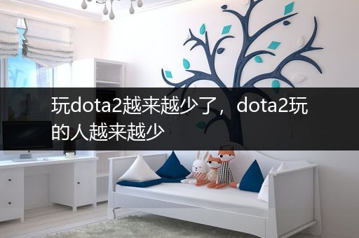 玩dota2越来越少了，dota2玩的人越来越少